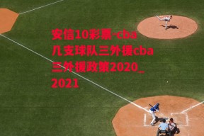 安信10彩票-cba几支球队三外援cba三外援政策2020_2021