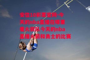 安信10彩票官网-今天的nba直播在哪里看火箭队今天的nba直播火箭和勇士的比赛