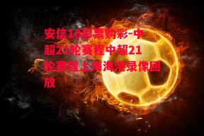 安信10彩票购彩-中超21轮赛程中超21轮赛程上海海港录像回放