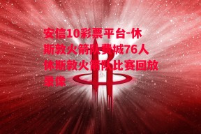 安信10彩票平台-休斯敦火箭队费城76人休斯敦火箭队比赛回放录像