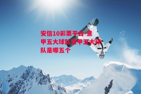 安信10彩票平台-意甲五大球队意甲五大球队是哪五个