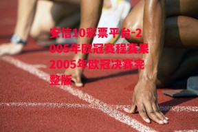 安信10彩票平台-2005年欧冠赛程赛果2005年欧冠决赛完整版